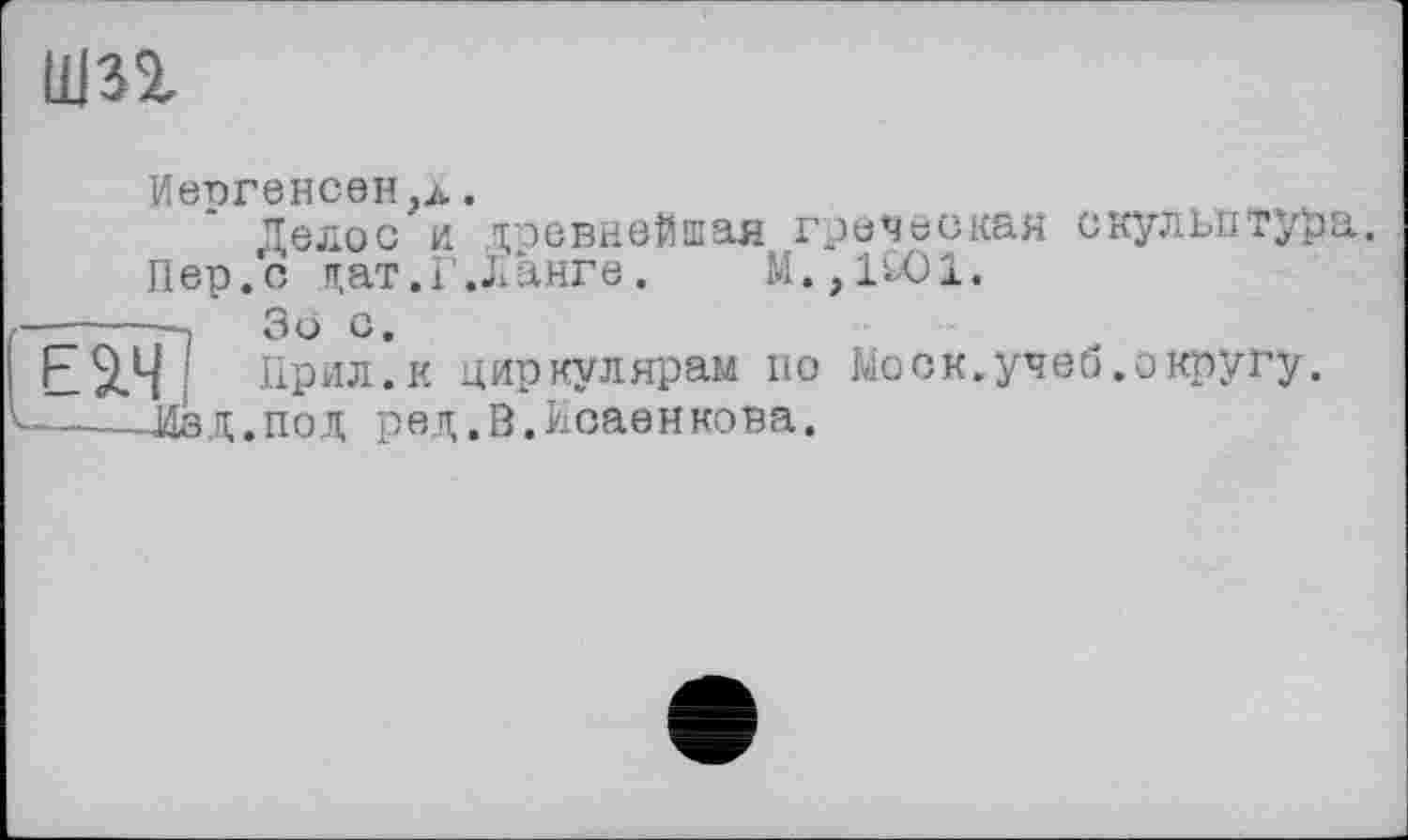 ﻿шп
ИврГЄНС0Н,л.
Делос и і;оевнейшая греческая скульптур
Пер.с цат.Г.лангв.	М.,1£01.
—■——• Зо с.
Е5.Ч Прил.к циркулярам по Моск.учеб.округу.
• х £г ■*•*■** •	—Ч і 'v	і
Лад.под ред.В.йсаенкова.